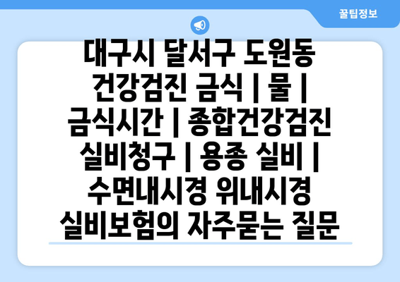 대구시 달서구 도원동 건강검진 금식 | 물 | 금식시간 | 종합건강검진 실비청구 | 용종 실비 | 수면내시경 위내시경 실비보험