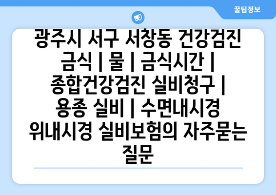 광주시 서구 서창동 건강검진 금식 | 물 | 금식시간 | 종합건강검진 실비청구 | 용종 실비 | 수면내시경 위내시경 실비보험