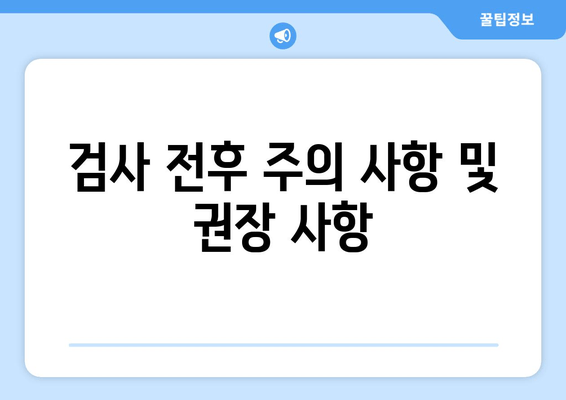 검사 전후 주의 사항 및 권장 사항