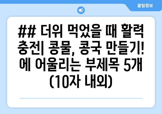 ## 더위 먹었을 때 활력 충전| 콩물, 콩국 만들기! 에 어울리는 부제목 5개 (10자 내외)