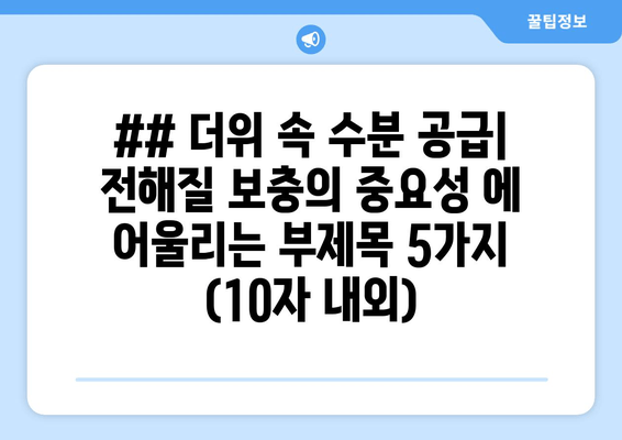 ## 더위 속 수분 공급| 전해질 보충의 중요성 에 어울리는 부제목 5가지 (10자 내외)