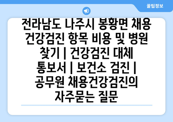 전라남도 나주시 봉황면 채용 건강검진 항목 비용 및 병원 찾기 | 건강검진 대체 통보서 | 보건소 검진 | 공무원 채용건강검진