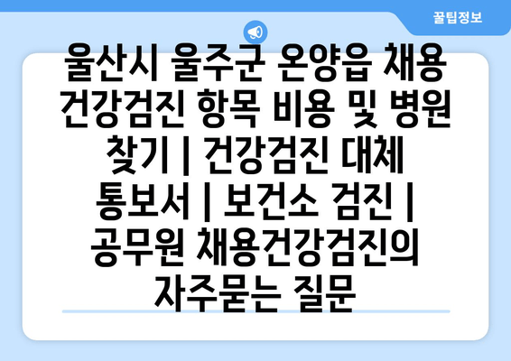 울산시 울주군 온양읍 채용 건강검진 항목 비용 및 병원 찾기 | 건강검진 대체 통보서 | 보건소 검진 | 공무원 채용건강검진