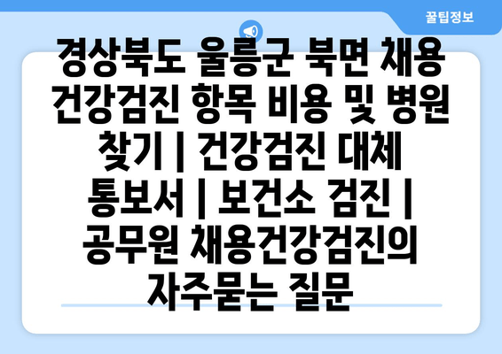 경상북도 울릉군 북면 채용 건강검진 항목 비용 및 병원 찾기 | 건강검진 대체 통보서 | 보건소 검진 | 공무원 채용건강검진