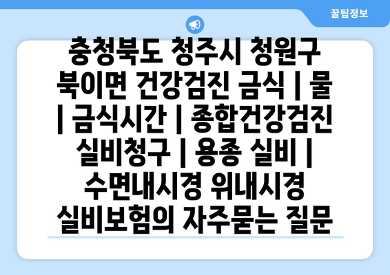 충청북도 청주시 청원구 북이면 건강검진 금식 | 물 | 금식시간 | 종합건강검진 실비청구 | 용종 실비 | 수면내시경 위내시경 실비보험