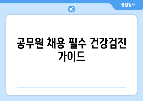 공무원 채용 필수 건강검진 가이드