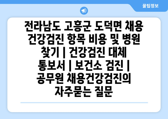 전라남도 고흥군 도덕면 채용 건강검진 항목 비용 및 병원 찾기 | 건강검진 대체 통보서 | 보건소 검진 | 공무원 채용건강검진