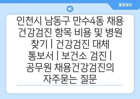 인천시 남동구 만수4동 채용 건강검진 항목 비용 및 병원 찾기 | 건강검진 대체 통보서 | 보건소 검진 | 공무원 채용건강검진