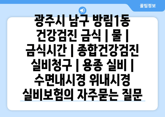 광주시 남구 방림1동 건강검진 금식 | 물 | 금식시간 | 종합건강검진 실비청구 | 용종 실비 | 수면내시경 위내시경 실비보험