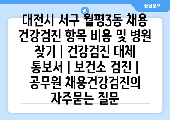 대전시 서구 월평3동 채용 건강검진 항목 비용 및 병원 찾기 | 건강검진 대체 통보서 | 보건소 검진 | 공무원 채용건강검진