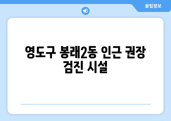 영도구 봉래2동 인근 권장 검진 시설