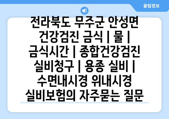 전라북도 무주군 안성면 건강검진 금식 | 물 | 금식시간 | 종합건강검진 실비청구 | 용종 실비 | 수면내시경 위내시경 실비보험