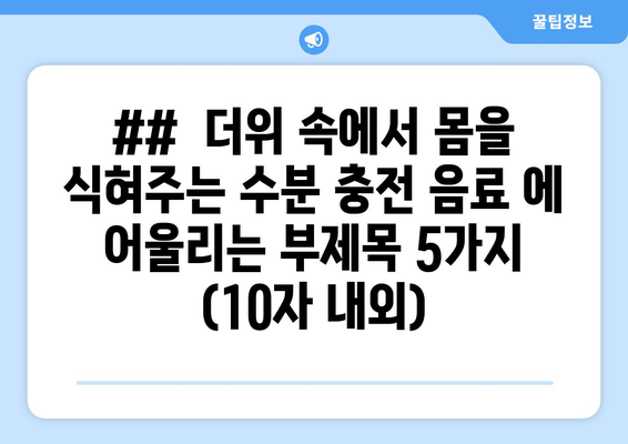 ##  더위 속에서 몸을 식혀주는 수분 충전 음료 에 어울리는 부제목 5가지 (10자 내외)