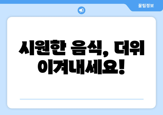 시원한 음식, 더위 이겨내세요!