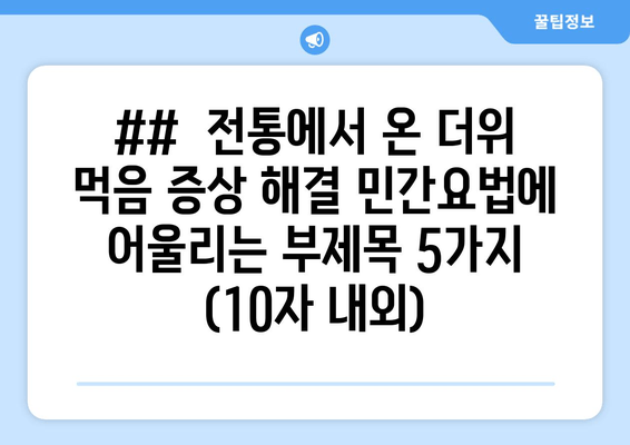 ##  전통에서 온 더위 먹음 증상 해결 민간요법에 어울리는 부제목 5가지 (10자 내외)