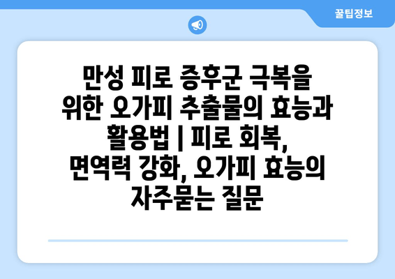 만성 피로 증후군 극복을 위한 오가피 추출물의 효능과 활용법 | 피로 회복, 면역력 강화, 오가피 효능