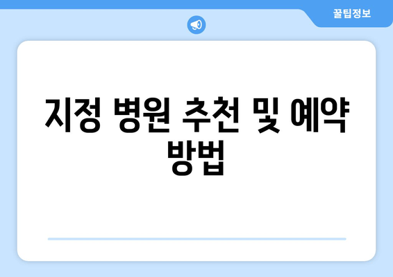 지정 병원 추천 및 예약 방법