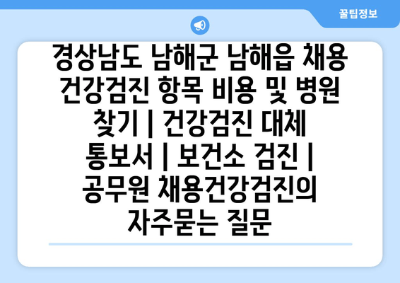 경상남도 남해군 남해읍 채용 건강검진 항목 비용 및 병원 찾기 | 건강검진 대체 통보서 | 보건소 검진 | 공무원 채용건강검진