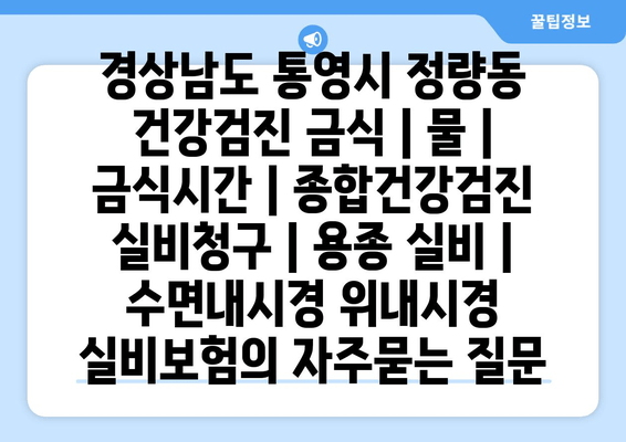 경상남도 통영시 정량동 건강검진 금식 | 물 | 금식시간 | 종합건강검진 실비청구 | 용종 실비 | 수면내시경 위내시경 실비보험