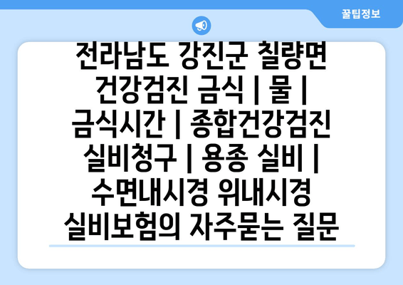 전라남도 강진군 칠량면 건강검진 금식 | 물 | 금식시간 | 종합건강검진 실비청구 | 용종 실비 | 수면내시경 위내시경 실비보험