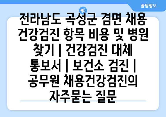 전라남도 곡성군 겸면 채용 건강검진 항목 비용 및 병원 찾기 | 건강검진 대체 통보서 | 보건소 검진 | 공무원 채용건강검진