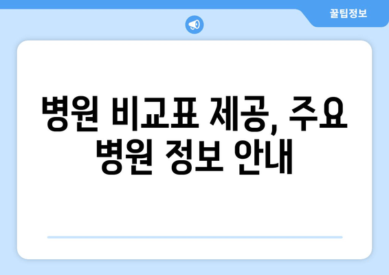 병원 비교표 제공, 주요 병원 정보 안내