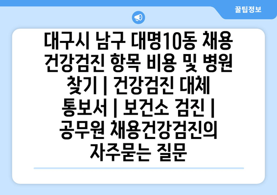 대구시 남구 대명10동 채용 건강검진 항목 비용 및 병원 찾기 | 건강검진 대체 통보서 | 보건소 검진 | 공무원 채용건강검진