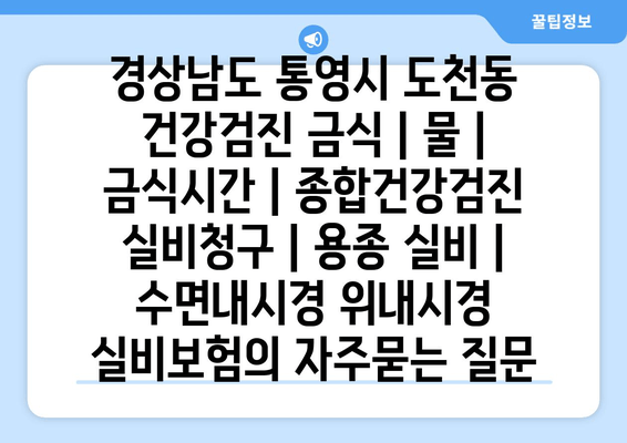 경상남도 통영시 도천동 건강검진 금식 | 물 | 금식시간 | 종합건강검진 실비청구 | 용종 실비 | 수면내시경 위내시경 실비보험