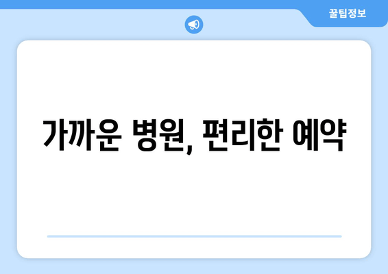 가까운 병원, 편리한 예약