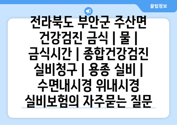 전라북도 부안군 주산면 건강검진 금식 | 물 | 금식시간 | 종합건강검진 실비청구 | 용종 실비 | 수면내시경 위내시경 실비보험