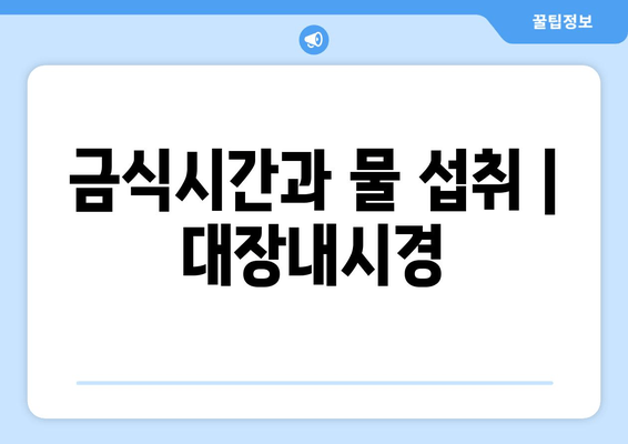 금식시간과 물 섭취 | 대장내시경