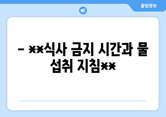 - **식사 금지 시간과 물 섭취 지침**