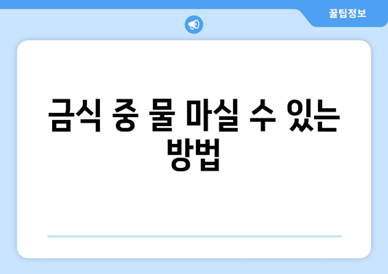 금식 중 물 마실 수 있는 방법