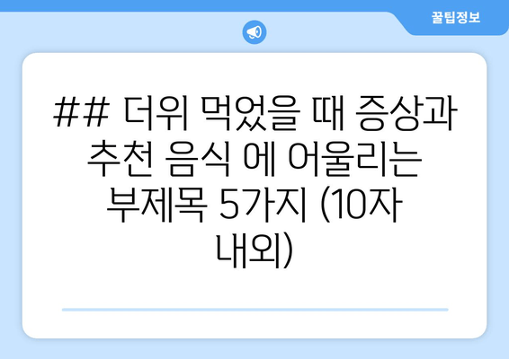 ## 더위 먹었을 때 증상과 추천 음식 에 어울리는 부제목 5가지 (10자 내외)