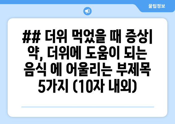 ## 더위 먹었을 때 증상| 약, 더위에 도움이 되는 음식 에 어울리는 부제목 5가지 (10자 내외)