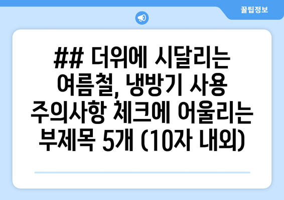 ## 더위에 시달리는 여름철, 냉방기 사용 주의사항 체크에 어울리는 부제목 5개 (10자 내외)