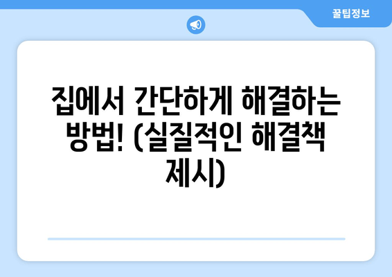 집에서 간단하게 해결하는 방법! (실질적인 해결책 제시)