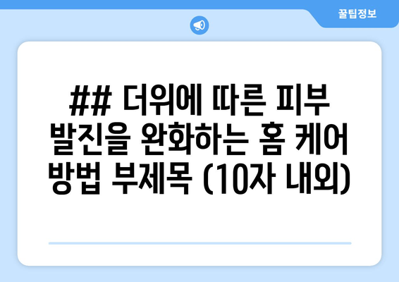 ## 더위에 따른 피부 발진을 완화하는 홈 케어 방법 부제목 (10자 내외)