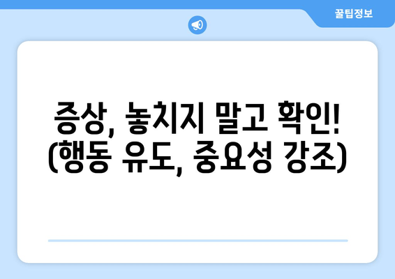 증상, 놓치지 말고 확인! (행동 유도, 중요성 강조)