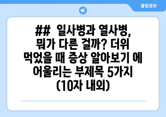 ##  일사병과 열사병, 뭐가 다른 걸까? 더위 먹었을 때 증상 알아보기 에 어울리는 부제목 5가지 (10자 내외)