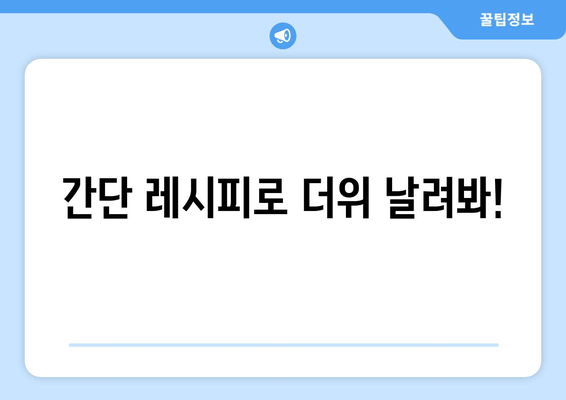 간단 레시피로 더위 날려봐!