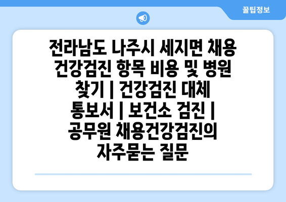 전라남도 나주시 세지면 채용 건강검진 항목 비용 및 병원 찾기 | 건강검진 대체 통보서 | 보건소 검진 | 공무원 채용건강검진