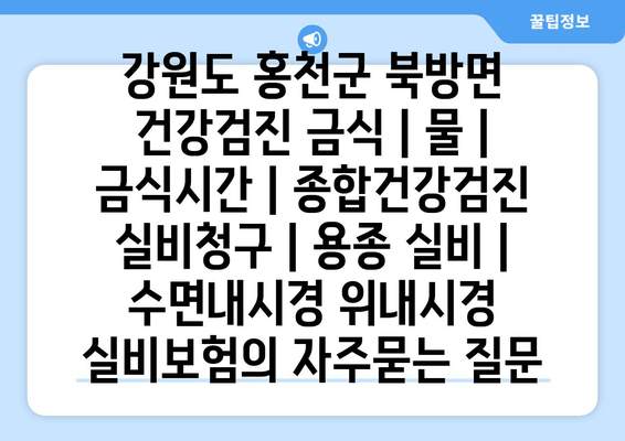 강원도 홍천군 북방면 건강검진 금식 | 물 | 금식시간 | 종합건강검진 실비청구 | 용종 실비 | 수면내시경 위내시경 실비보험