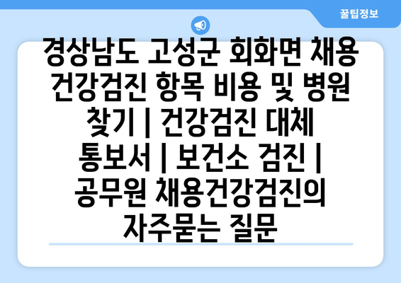 경상남도 고성군 회화면 채용 건강검진 항목 비용 및 병원 찾기 | 건강검진 대체 통보서 | 보건소 검진 | 공무원 채용건강검진