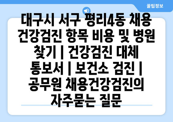 대구시 서구 평리4동 채용 건강검진 항목 비용 및 병원 찾기 | 건강검진 대체 통보서 | 보건소 검진 | 공무원 채용건강검진