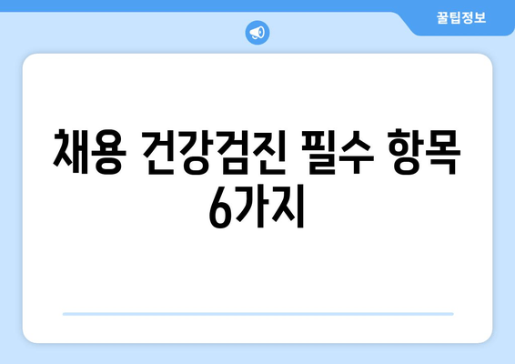 채용 건강검진 필수 항목 6가지