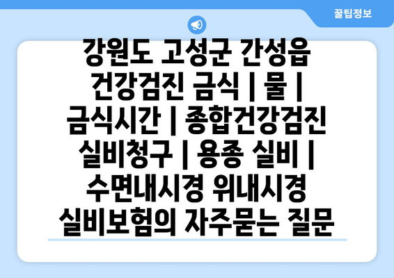 강원도 고성군 간성읍 건강검진 금식 | 물 | 금식시간 | 종합건강검진 실비청구 | 용종 실비 | 수면내시경 위내시경 실비보험