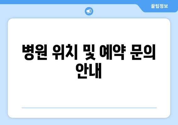 병원 위치 및 예약 문의 안내