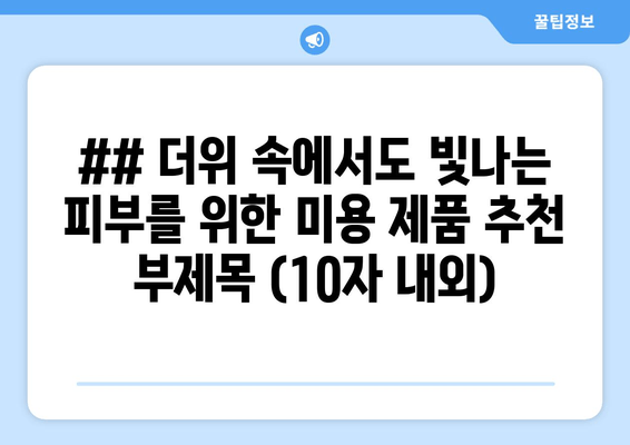 ## 더위 속에서도 빛나는 피부를 위한 미용 제품 추천 부제목 (10자 내외)