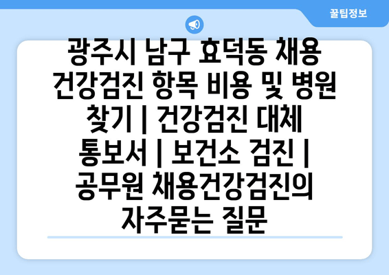 광주시 남구 효덕동 채용 건강검진 항목 비용 및 병원 찾기 | 건강검진 대체 통보서 | 보건소 검진 | 공무원 채용건강검진